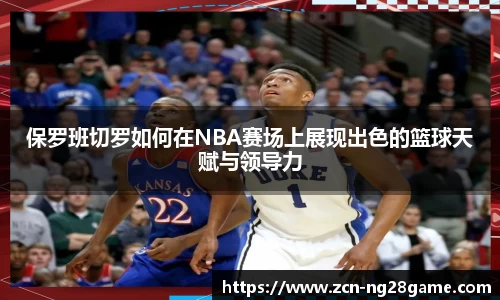 保罗班切罗如何在NBA赛场上展现出色的篮球天赋与领导力