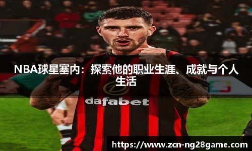 NBA球星塞内：探索他的职业生涯、成就与个人生活