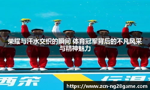 荣耀与汗水交织的瞬间 体育冠军背后的不凡风采与精神魅力