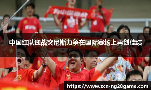 中国红队迎战突尼斯力争在国际赛场上再创佳绩